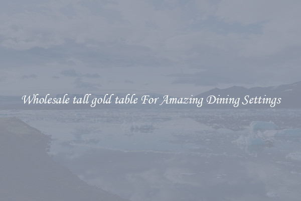 Wholesale tall gold table For Amazing Dining Settings