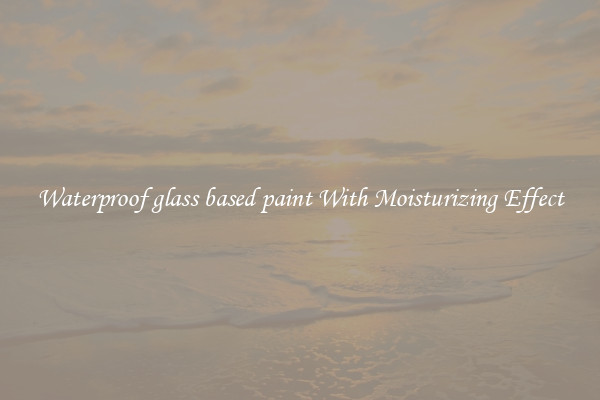 Waterproof glass based paint With Moisturizing Effect