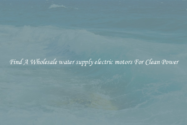 Find A Wholesale water supply electric motors For Clean Power