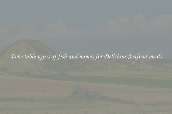 Delectable types of fish and names for Delicious Seafood meals