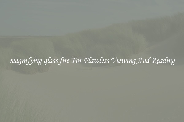 magnifying glass fire For Flawless Viewing And Reading