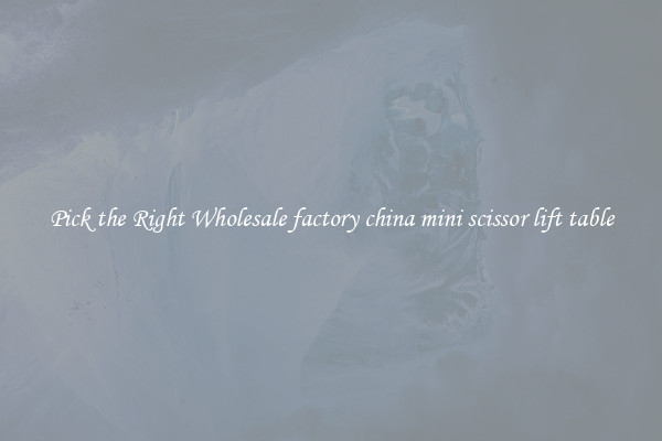 Pick the Right Wholesale factory china mini scissor lift table