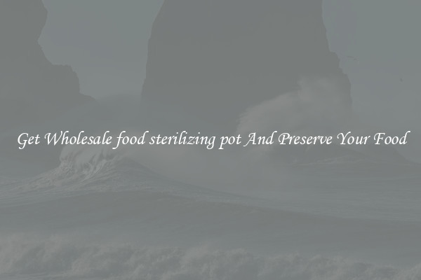 Get Wholesale food sterilizing pot And Preserve Your Food