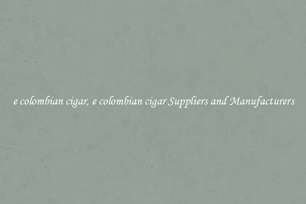 e colombian cigar, e colombian cigar Suppliers and Manufacturers