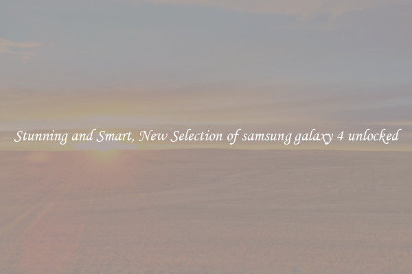 Stunning and Smart, New Selection of samsung galaxy 4 unlocked