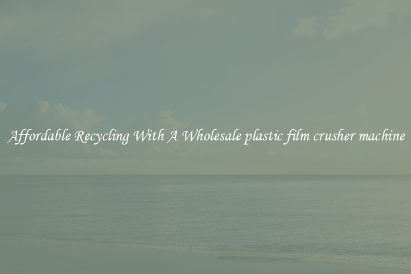 Affordable Recycling With A Wholesale plastic film crusher machine