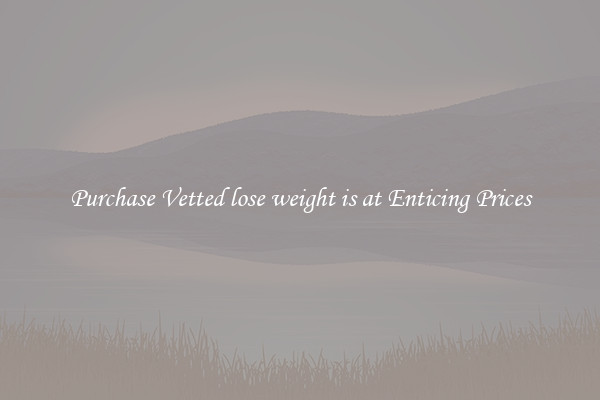 Purchase Vetted lose weight is at Enticing Prices