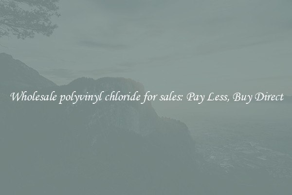 Wholesale polyvinyl chloride for sales: Pay Less, Buy Direct