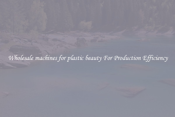 Wholesale machines for plastic beauty For Production Efficiency