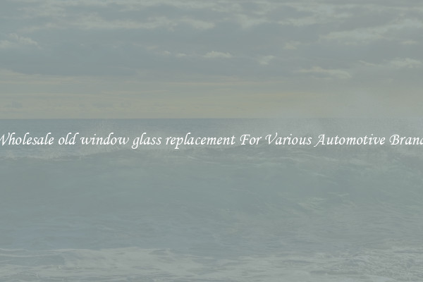 Wholesale old window glass replacement For Various Automotive Brands