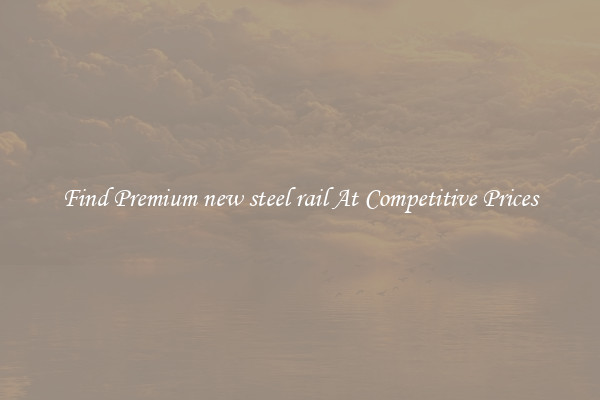 Find Premium new steel rail At Competitive Prices