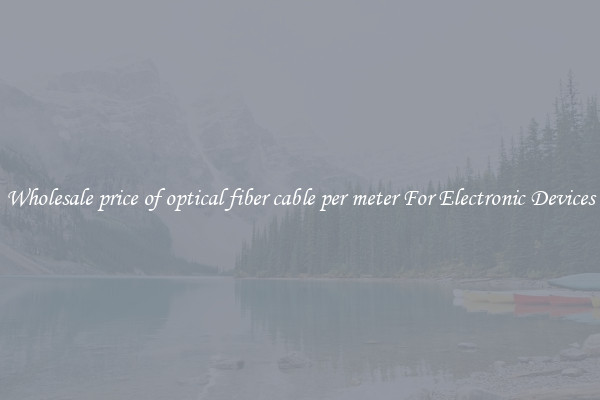 Wholesale price of optical fiber cable per meter For Electronic Devices