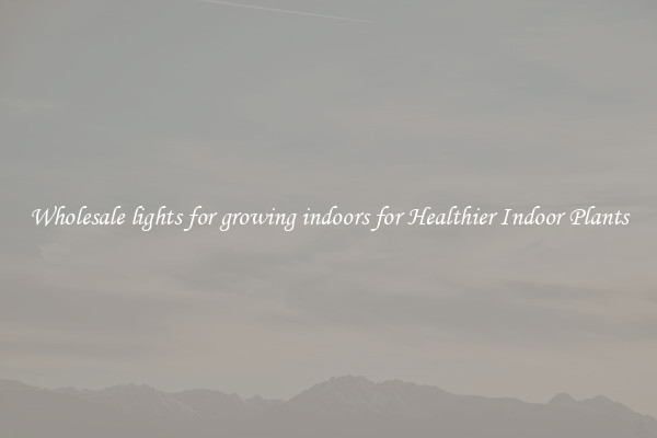Wholesale lights for growing indoors for Healthier Indoor Plants