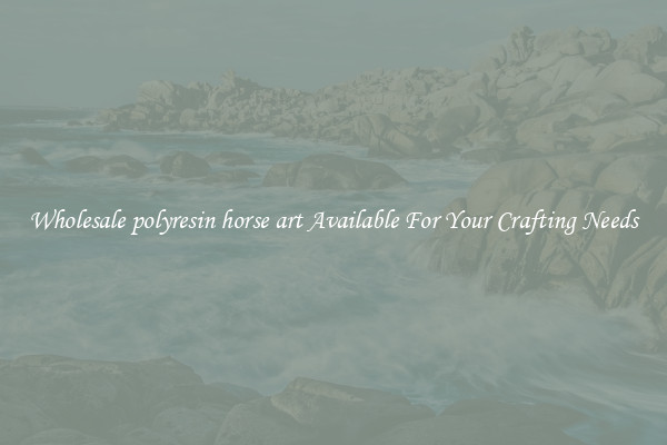 Wholesale polyresin horse art Available For Your Crafting Needs