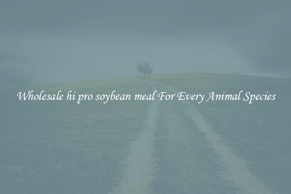 Wholesale hi pro soybean meal For Every Animal Species