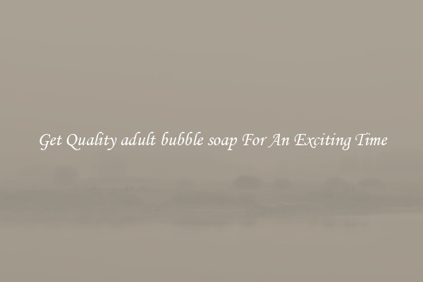 Get Quality adult bubble soap For An Exciting Time