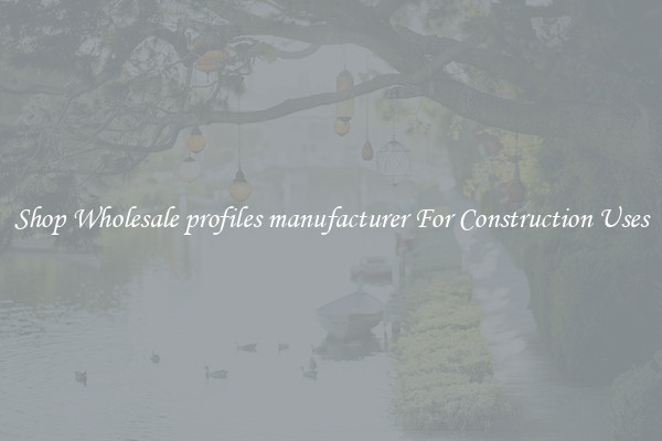 Shop Wholesale profiles manufacturer For Construction Uses