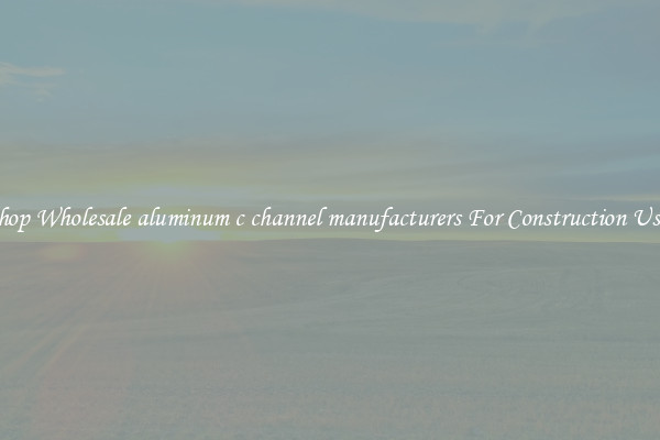 Shop Wholesale aluminum c channel manufacturers For Construction Uses