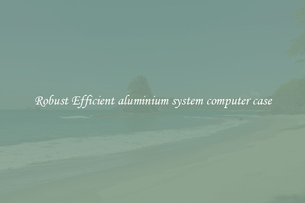Robust Efficient aluminium system computer case