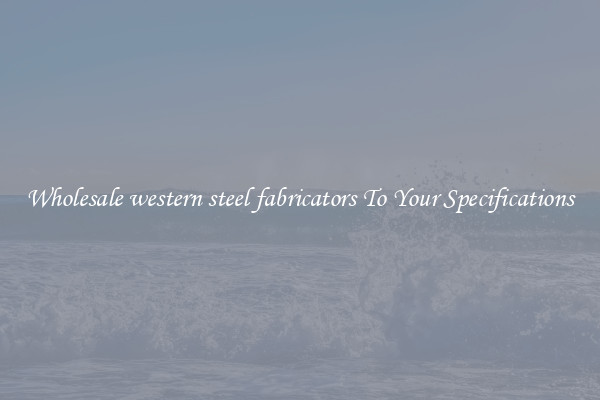 Wholesale western steel fabricators To Your Specifications