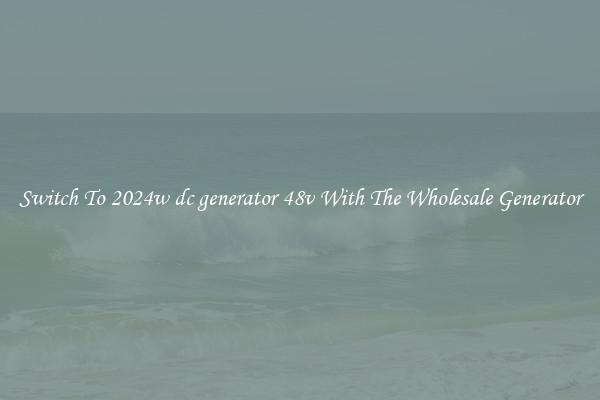 Switch To 2024w dc generator 48v With The Wholesale Generator