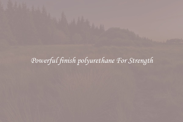 Powerful finish polyurethane For Strength