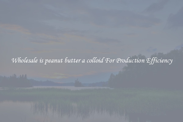 Wholesale is peanut butter a colloid For Production Efficiency