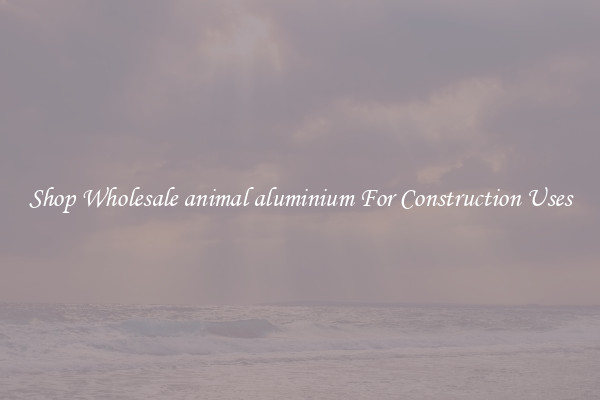 Shop Wholesale animal aluminium For Construction Uses