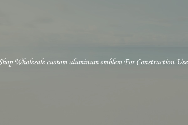 Shop Wholesale custom aluminum emblem For Construction Uses