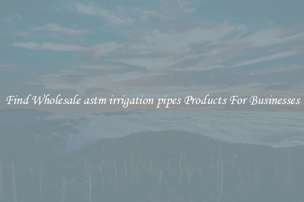 Find Wholesale astm irrigation pipes Products For Businesses