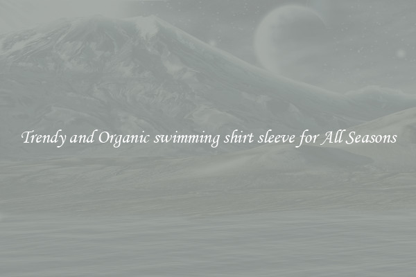 Trendy and Organic swimming shirt sleeve for All Seasons