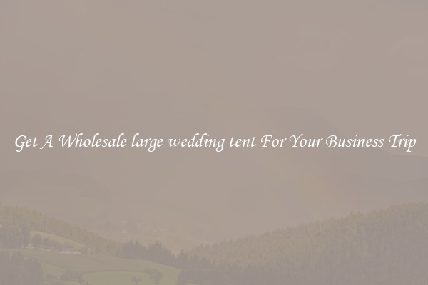 Get A Wholesale large wedding tent For Your Business Trip