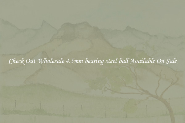 Check Out Wholesale 4.5mm bearing steel ball Available On Sale